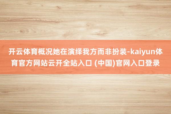 開云體育概況她在演繹我方而非扮裝-kaiyun體育官方網站云開全站入口 (中國)官網入口登錄