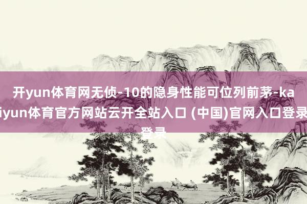 開yun體育網無偵-10的隱身性能可位列前茅-kaiyun體育官方網站云開全站入口 (中國)官網入口登錄