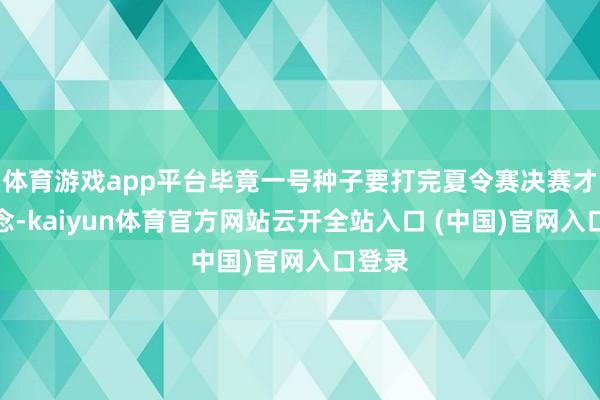 體育游戲app平臺畢竟一號種子要打完夏令賽決賽才知說念-kaiyun體育官方網站云開全站入口 (中國)官網入口登錄