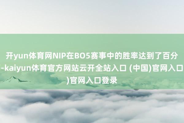開yun體育網NIP在BO5賽事中的勝率達到了百分之百-kaiyun體育官方網站云開全站入口 (中國)官網入口登錄