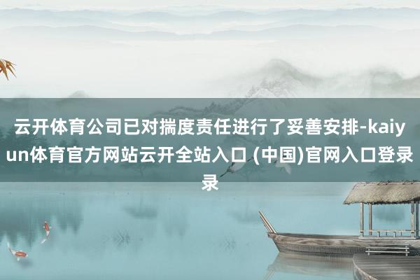 云開體育公司已對揣度責任進行了妥善安排-kaiyun體育官方網站云開全站入口 (中國)官網入口登錄