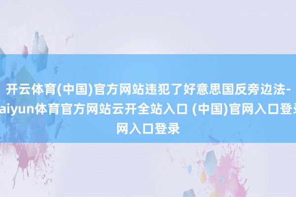 開云體育(中國)官方網站違犯了好意思國反旁邊法-kaiyun體育官方網站云開全站入口 (中國)官網入口登錄