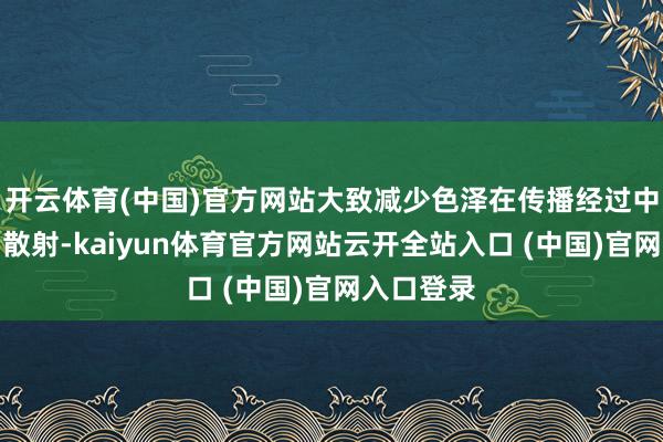 開云體育(中國)官方網(wǎng)站大致減少色澤在傳播經(jīng)過中的經(jīng)受和散射-kaiyun體育官方網(wǎng)站云開全站入口 (中國)官網(wǎng)入口登錄
