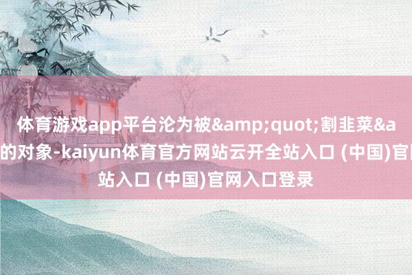 體育游戲app平臺淪為被&quot;割韭菜&quot;的對象-kaiyun體育官方網(wǎng)站云開全站入口 (中國)官網(wǎng)入口登錄