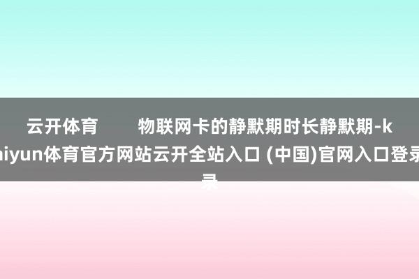 云開體育        物聯網卡的靜默期時長靜默期-kaiyun體育官方網站云開全站入口 (中國)官網入口登錄