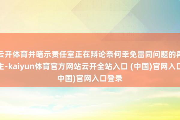 云開體育并暗示責(zé)任室正在辯論奈何幸免雷同問題的再次發(fā)生-kaiyun體育官方網(wǎng)站云開全站入口 (中國)官網(wǎng)入口登錄