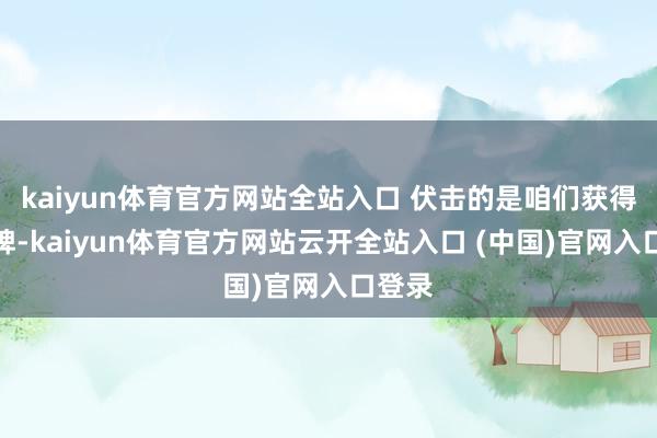 kaiyun體育官方網(wǎng)站全站入口 伏擊的是咱們獲得了金牌-kaiyun體育官方網(wǎng)站云開全站入口 (中國)官網(wǎng)入口登錄