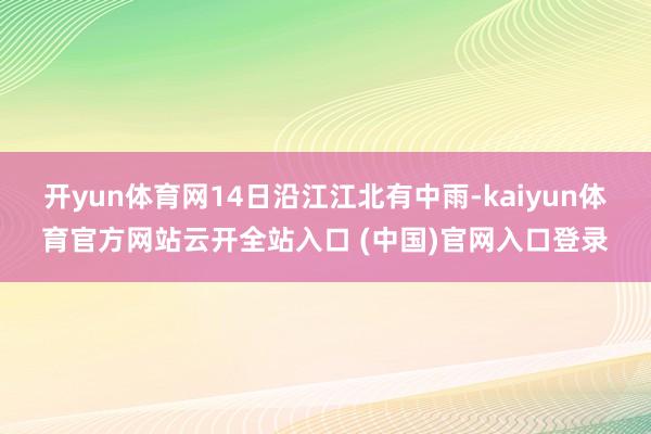 開yun體育網14日沿江江北有中雨-kaiyun體育官方網站云開全站入口 (中國)官網入口登錄