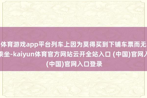 體育游戲app平臺(tái)列車上因?yàn)槟觅I到下鋪車票而無法日常乘坐-kaiyun體育官方網(wǎng)站云開全站入口 (中國(guó))官網(wǎng)入口登錄