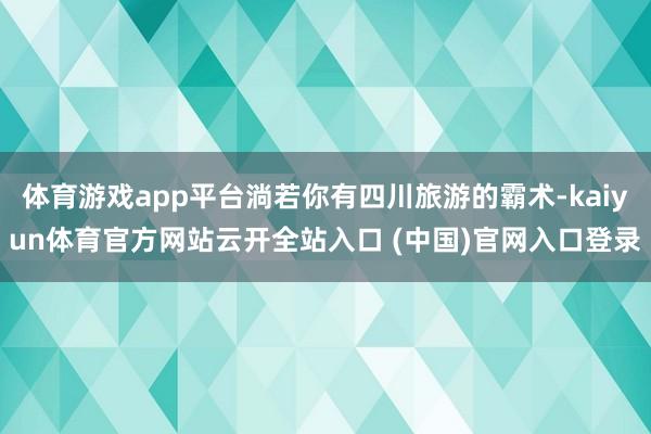 體育游戲app平臺淌若你有四川旅游的霸術-kaiyun體育官方網站云開全站入口 (中國)官網入口登錄