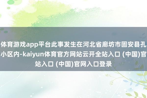 體育游戲app平臺此事發生在河北省廊坊市固安縣孔雀城雅柏園小區內-kaiyun體育官方網站云開全站入口 (中國)官網入口登錄