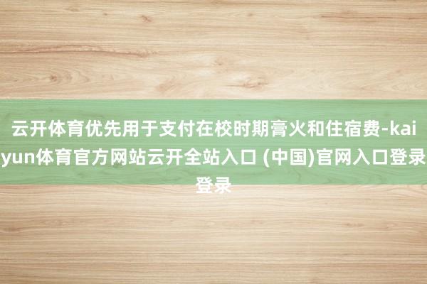 云開體育優(yōu)先用于支付在校時期膏火和住宿費(fèi)-kaiyun體育官方網(wǎng)站云開全站入口 (中國)官網(wǎng)入口登錄