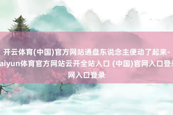 開云體育(中國)官方網站通盤東說念主便動了起來-kaiyun體育官方網站云開全站入口 (中國)官網入口登錄