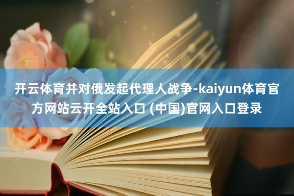 開云體育并對俄發起代理人戰爭-kaiyun體育官方網站云開全站入口 (中國)官網入口登錄