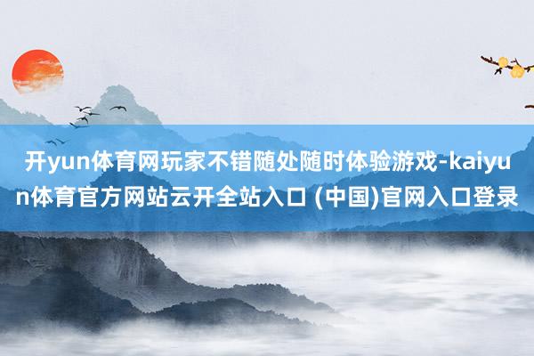 開yun體育網(wǎng)玩家不錯隨處隨時體驗游戲-kaiyun體育官方網(wǎng)站云開全站入口 (中國)官網(wǎng)入口登錄