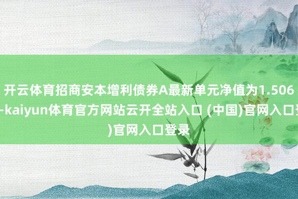開云體育招商安本增利債券A最新單元凈值為1.5063元-kaiyun體育官方網站云開全站入口 (中國)官網入口登錄