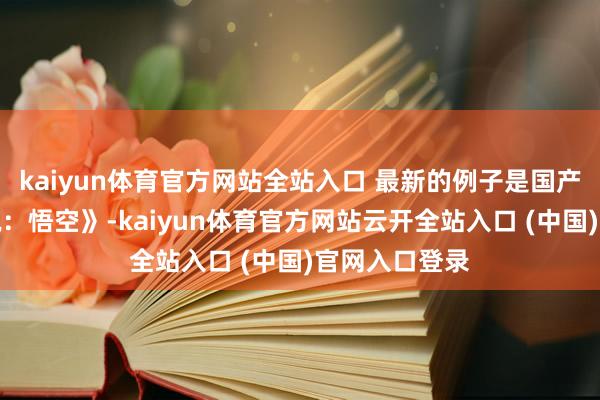 kaiyun體育官方網(wǎng)站全站入口 最新的例子是國產(chǎn)游戲《黑據(jù)說：悟空》-kaiyun體育官方網(wǎng)站云開全站入口 (中國)官網(wǎng)入口登錄