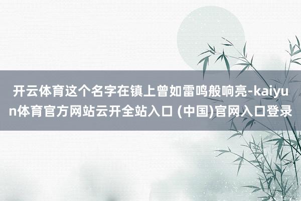 開(kāi)云體育這個(gè)名字在鎮(zhèn)上曾如雷鳴般響亮-kaiyun體育官方網(wǎng)站云開(kāi)全站入口 (中國(guó))官網(wǎng)入口登錄
