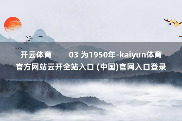 開云體育        03 為1950年-kaiyun體育官方網(wǎng)站云開全站入口 (中國)官網(wǎng)入口登錄