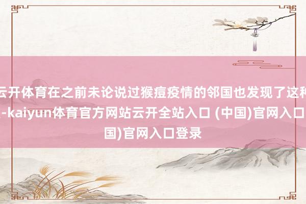 云開體育在之前未論說過猴痘疫情的鄰國也發現了這種分支-kaiyun體育官方網站云開全站入口 (中國)官網入口登錄
