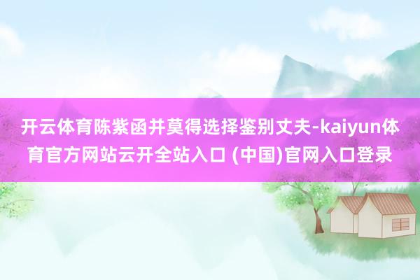 開云體育陳紫函并莫得選擇鑒別丈夫-kaiyun體育官方網站云開全站入口 (中國)官網入口登錄