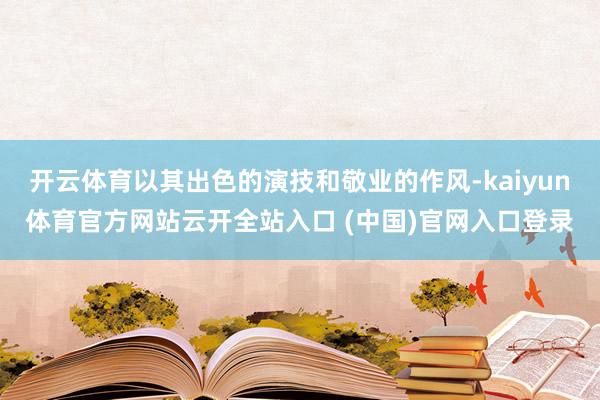 開云體育以其出色的演技和敬業的作風-kaiyun體育官方網站云開全站入口 (中國)官網入口登錄