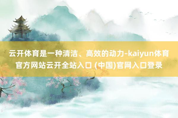 云開(kāi)體育是一種清潔、高效的動(dòng)力-kaiyun體育官方網(wǎng)站云開(kāi)全站入口 (中國(guó))官網(wǎng)入口登錄