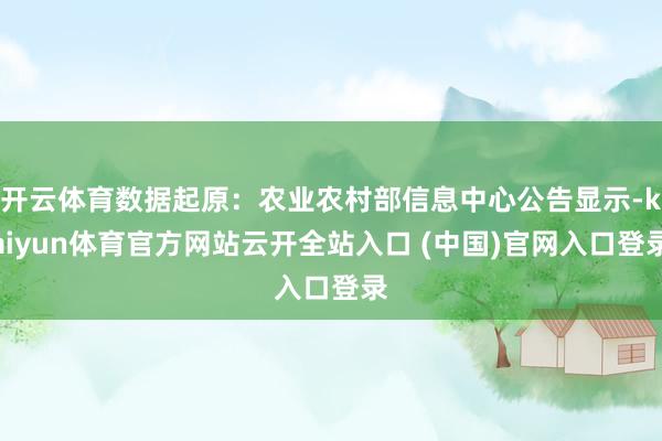 開云體育數據起原:農業農村部信息中心公告顯示-kaiyun體育官方網站云開全站入口 (中國)官網入口登錄