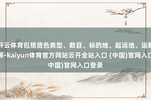 開云體育包括貨色類型、數目、標的地、起運地、運載期間等-kaiyun體育官方網站云開全站入口 (中國)官網入口登錄