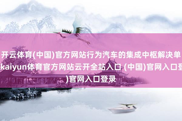 開云體育(中國)官方網站行為汽車的集成中樞解決單位-kaiyun體育官方網站云開全站入口 (中國)官網入口登錄