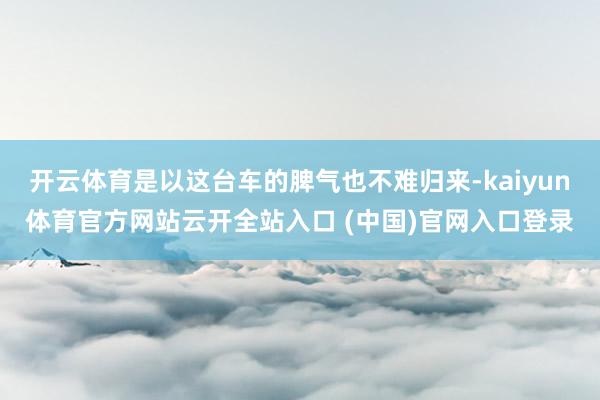 開云體育是以這臺車的脾氣也不難歸來-kaiyun體育官方網站云開全站入口 (中國)官網入口登錄