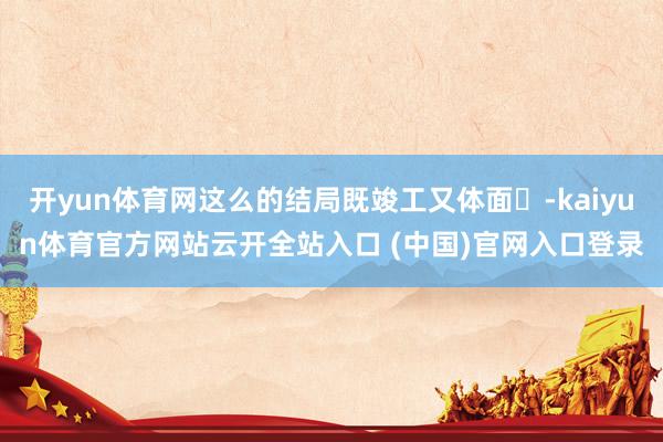 開yun體育網這么的結局既竣工又體面?-kaiyun體育官方網站云開全站入口 (中國)官網入口登錄