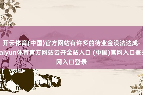 開云體育(中國)官方網站有許多的待業金沒法達成-kaiyun體育官方網站云開全站入口 (中國)官網入口登錄