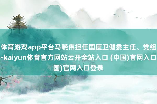 體育游戲app平臺(tái)馬曉偉擔(dān)任國(guó)度衛(wèi)健委主任、黨組通告-kaiyun體育官方網(wǎng)站云開(kāi)全站入口 (中國(guó))官網(wǎng)入口登錄