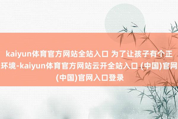 kaiyun體育官方網站全站入口 為了讓孩子有個正常的成長環境-kaiyun體育官方網站云開全站入口 (中國)官網入口登錄