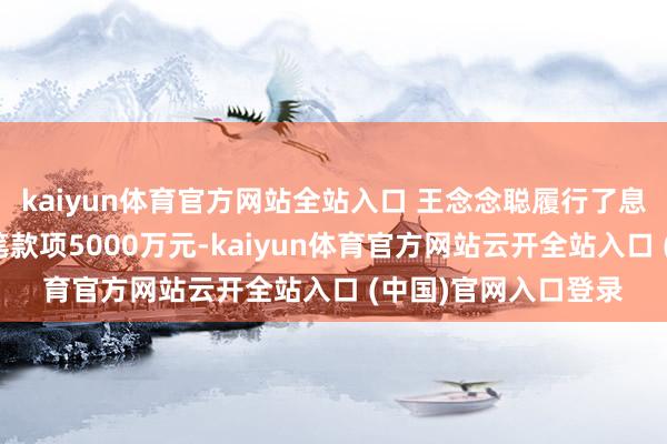 kaiyun體育官方網站全站入口 王念念聰履行了息爭契約商定的第一筆款項5000萬元-kaiyun體育官方網站云開全站入口 (中國)官網入口登錄