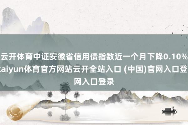 云開體育中證安徽省信用債指數近一個月下降0.10%-kaiyun體育官方網站云開全站入口 (中國)官網入口登錄