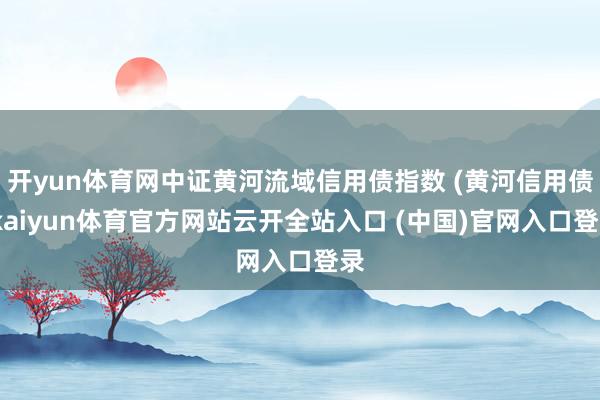 開yun體育網中證黃河流域信用債指數 (黃河信用債-kaiyun體育官方網站云開全站入口 (中國)官網入口登錄