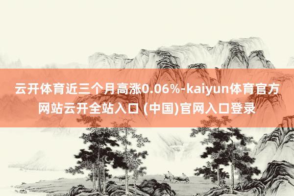 云開體育近三個月高漲0.06%-kaiyun體育官方網站云開全站入口 (中國)官網入口登錄