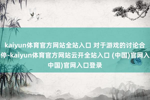 kaiyun體育官方網站全站入口 對于游戲的討論合手續不停-kaiyun體育官方網站云開全站入口 (中國)官網入口登錄