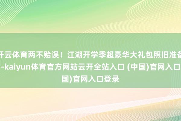 開云體育兩不貽誤！江湖開學(xué)季超豪華大禮包照舊準備就緒-kaiyun體育官方網(wǎng)站云開全站入口 (中國)官網(wǎng)入口登錄