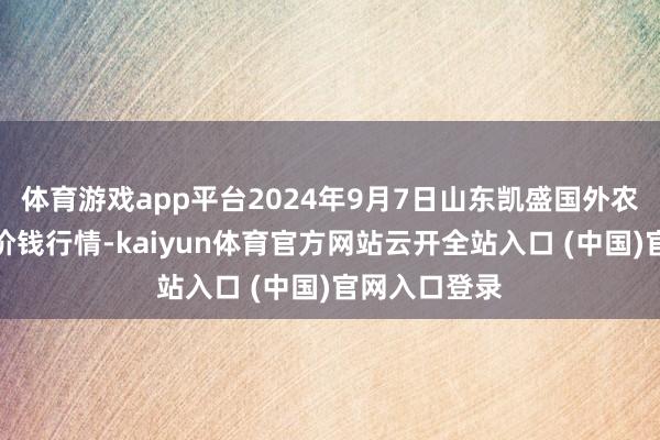 體育游戲app平臺2024年9月7日山東凱盛國外農居品物流城價錢行情-kaiyun體育官方網站云開全站入口 (中國)官網入口登錄