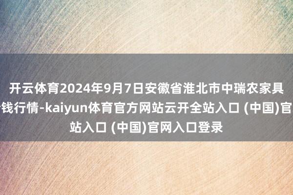 開云體育2024年9月7日安徽省淮北市中瑞農(nóng)家具批發(fā)市集價錢行情-kaiyun體育官方網(wǎng)站云開全站入口 (中國)官網(wǎng)入口登錄