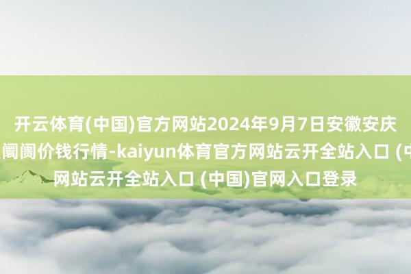 開(kāi)云體育(中國(guó))官方網(wǎng)站2024年9月7日安徽安慶市龍獅橋蔬菜批發(fā)阛阓價(jià)錢(qián)行情-kaiyun體育官方網(wǎng)站云開(kāi)全站入口 (中國(guó))官網(wǎng)入口登錄