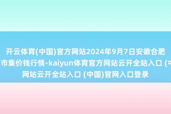 開云體育(中國)官方網站2024年9月7日安徽合肥周谷堆農產物批發市集價錢行情-kaiyun體育官方網站云開全站入口 (中國)官網入口登錄