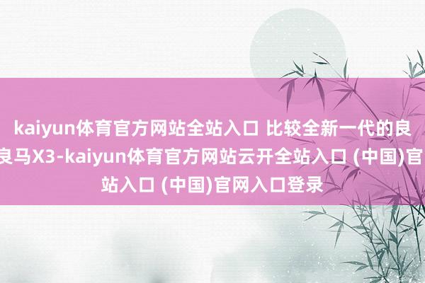 kaiyun體育官方網站全站入口 比較全新一代的良馬5系以及良馬X3-kaiyun體育官方網站云開全站入口 (中國)官網入口登錄