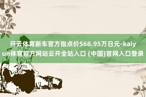開云體育新車官方指點價568.95萬日元-kaiyun體育官方網站云開全站入口 (中國)官網入口登錄