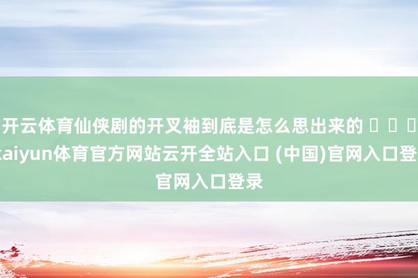 開(kāi)云體育仙俠劇的開(kāi)叉袖到底是怎么思出來(lái)的 ???-kaiyun體育官方網(wǎng)站云開(kāi)全站入口 (中國(guó))官網(wǎng)入口登錄