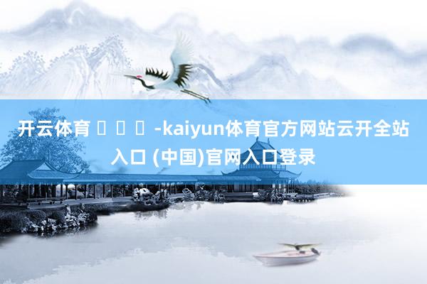 開(kāi)云體育 ???-kaiyun體育官方網(wǎng)站云開(kāi)全站入口 (中國(guó))官網(wǎng)入口登錄