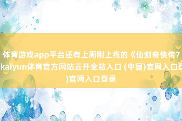 體育游戲app平臺還有上周剛上線的《仙劍奇俠傳7》-kaiyun體育官方網站云開全站入口 (中國)官網入口登錄
